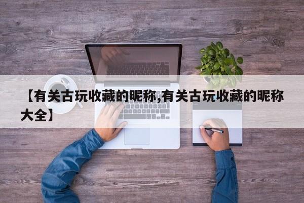 【有关古玩收藏的昵称,有关古玩收藏的昵称大全】