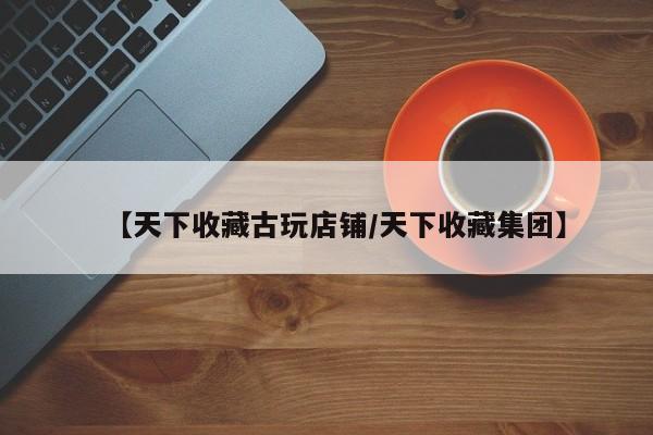 【天下收藏古玩店铺／天下收藏集团】