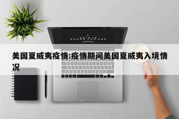 美国夏威夷疫情：疫情期间美国夏威夷入境情况
