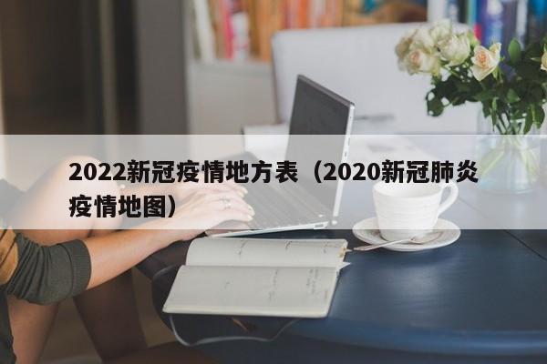 2022新冠疫情地方表（2020新冠肺炎疫情地图）