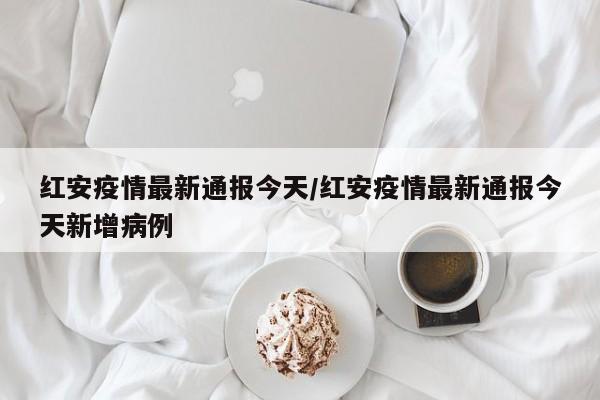 红安疫情最新通报今天／红安疫情最新通报今天新增病例