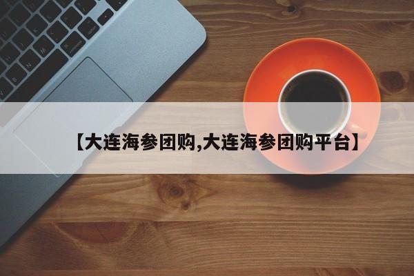 【大连海参团购,大连海参团购平台】