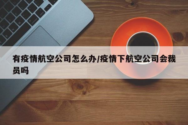有疫情航空公司怎么办／疫情下航空公司会裁员吗