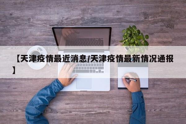 【天津疫情最近消息／天津疫情最新情况通报】
