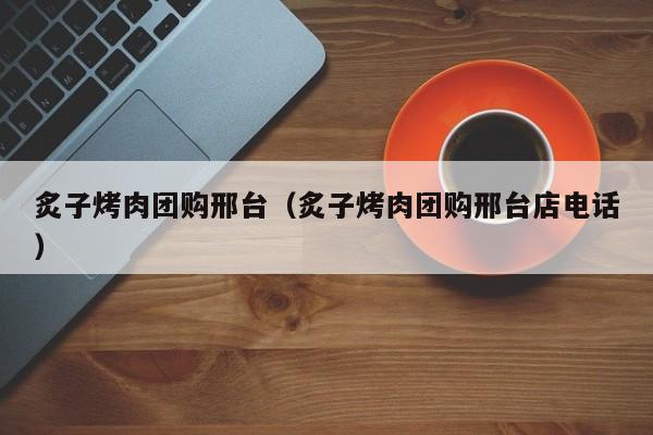 炙子烤肉团购邢台（炙子烤肉团购邢台店电话）