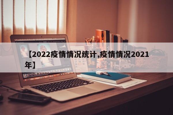 【2022疫情情况统计,疫情情况2021年】