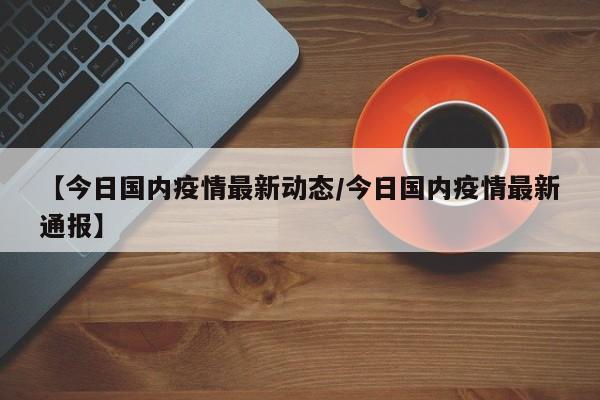 【今日国内疫情最新动态／今日国内疫情最新通报】