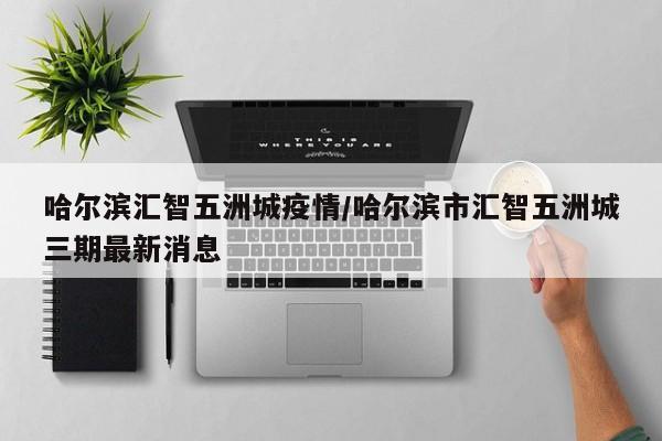 哈尔滨汇智五洲城疫情／哈尔滨市汇智五洲城三期最新消息