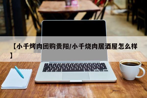 【小千烤肉团购贵阳／小千烧肉居酒屋怎么样】