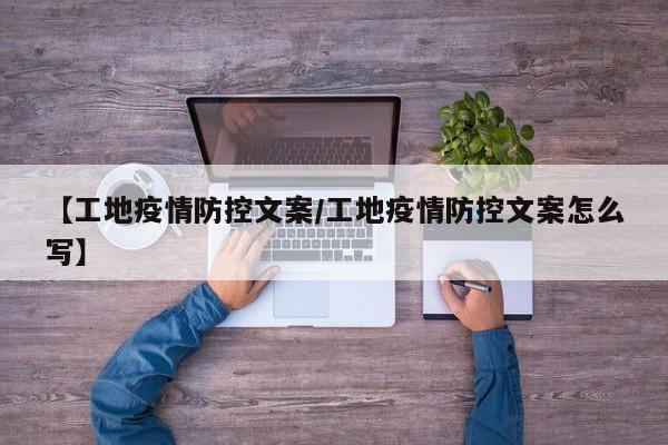 【工地疫情防控文案／工地疫情防控文案怎么写】