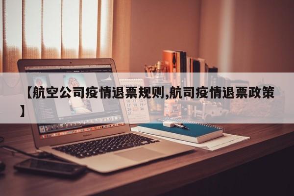 【航空公司疫情退票规则,航司疫情退票政策】