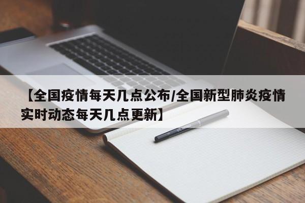 【全国疫情每天几点公布／全国新型肺炎疫情实时动态每天几点更新】