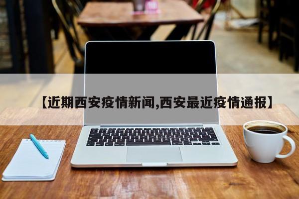 【近期西安疫情新闻,西安最近疫情通报】