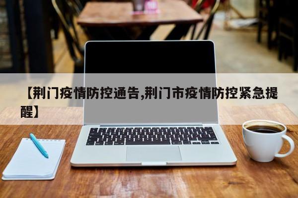 【荆门疫情防控通告,荆门市疫情防控紧急提醒】