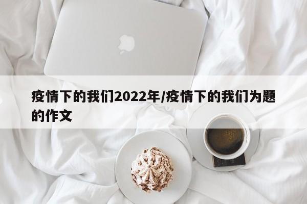 疫情下的我们2022年／疫情下的我们为题的作文