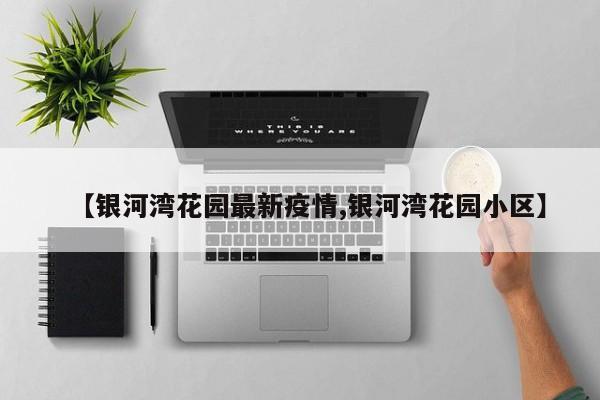 【银河湾花园最新疫情,银河湾花园小区】