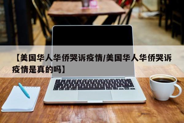 【美国华人华侨哭诉疫情／美国华人华侨哭诉疫情是真的吗】