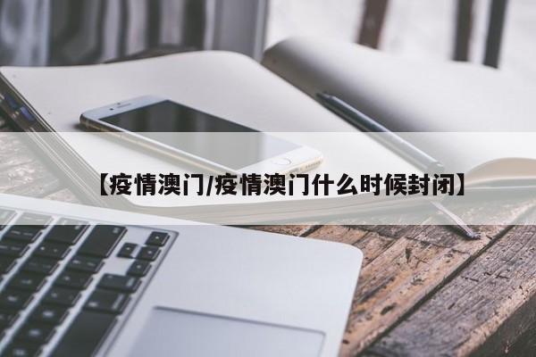 【疫情澳门／疫情澳门什么时候封闭】