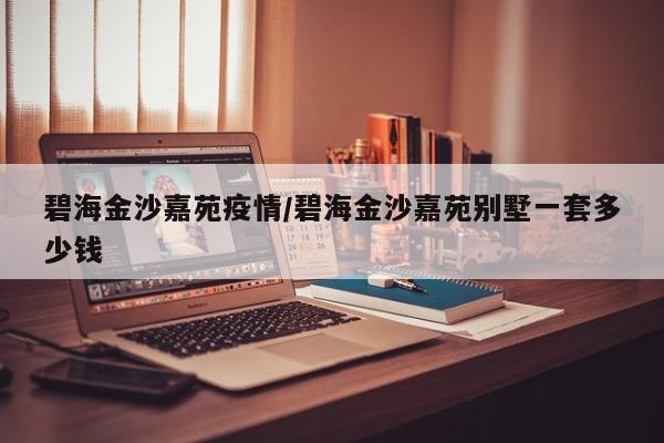 碧海金沙嘉苑疫情／碧海金沙嘉苑别墅一套多少钱