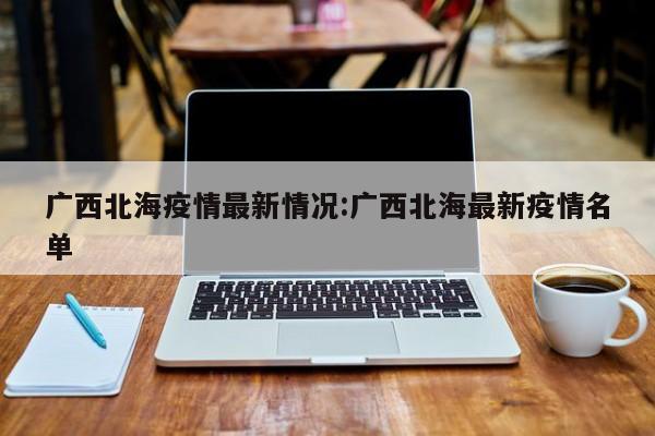 广西北海疫情最新情况：广西北海最新疫情名单