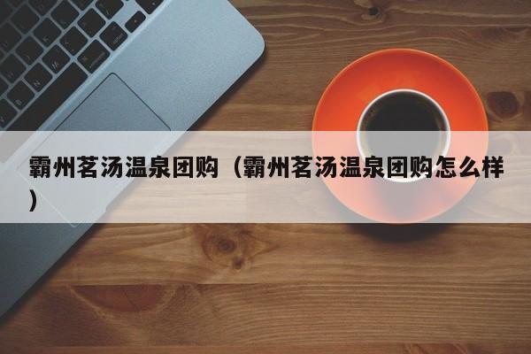 霸州茗汤温泉团购（霸州茗汤温泉团购怎么样）