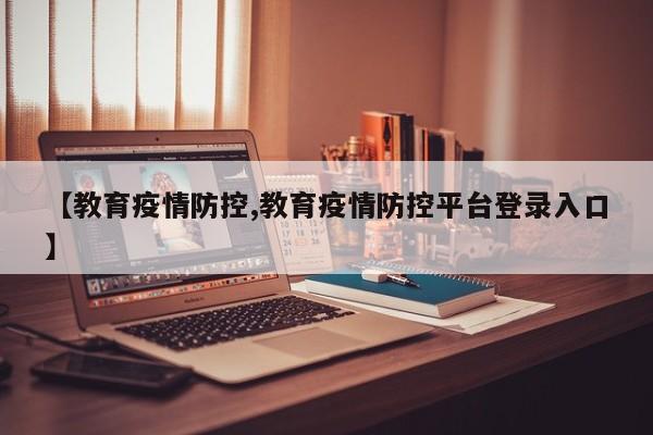【教育疫情防控,教育疫情防控平台登录入口】