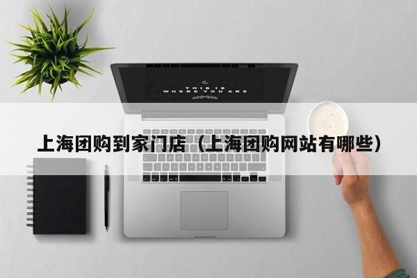 上海团购到家门店（上海团购网站有哪些）