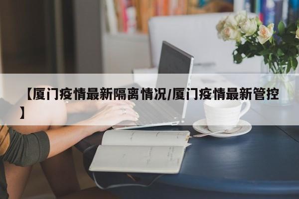 【厦门疫情最新隔离情况／厦门疫情最新管控】