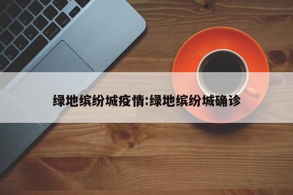 绿地缤纷城疫情：绿地缤纷城确诊