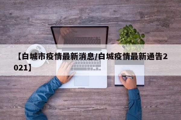 【白城市疫情最新消息／白城疫情最新通告2021】