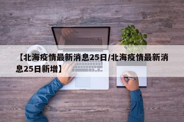 【北海疫情最新消息25日／北海疫情最新消息25日新增】