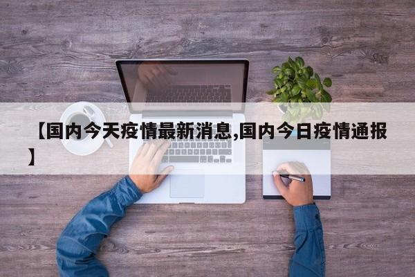 【国内今天疫情最新消息,国内今日疫情通报】