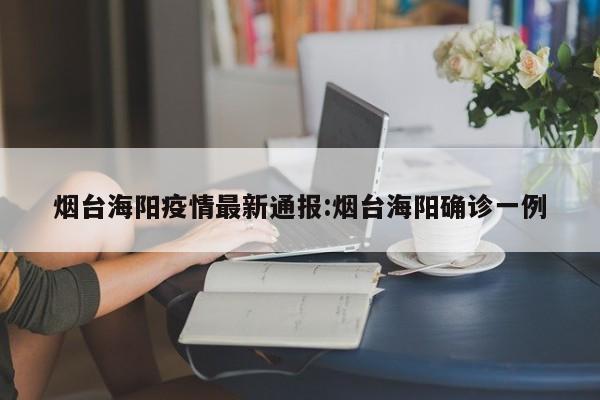 烟台海阳疫情最新通报：烟台海阳确诊一例
