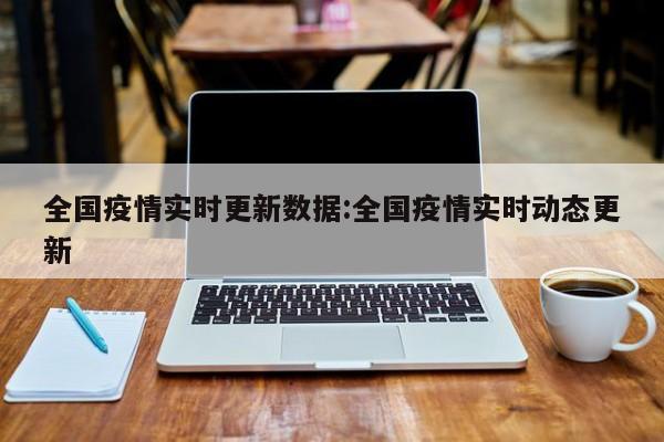 全国疫情实时更新数据：全国疫情实时动态更新