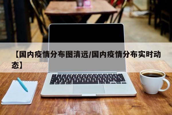 【国内疫情分布图清远／国内疫情分布实时动态】