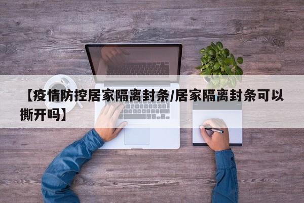 【疫情防控居家隔离封条／居家隔离封条可以撕开吗】