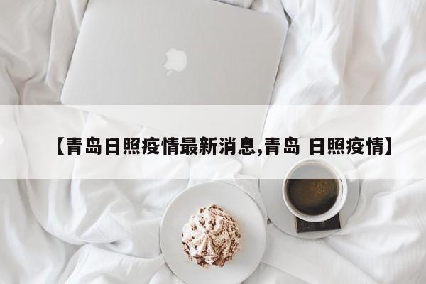【青岛日照疫情最新消息,青岛 日照疫情】