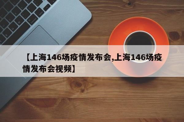 【上海146场疫情发布会,上海146场疫情发布会视频】