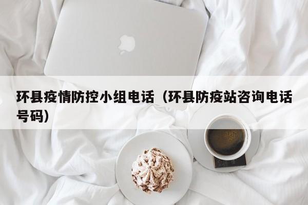环县疫情防控小组电话（环县防疫站咨询电话号码）