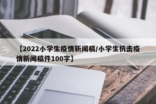 【2022小学生疫情新闻稿／小学生抗击疫情新闻稿件100字】