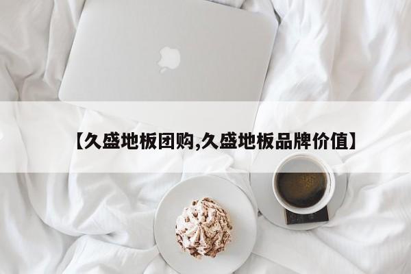 【久盛地板团购,久盛地板品牌价值】