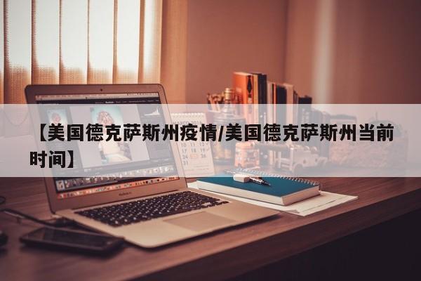 【美国德克萨斯州疫情／美国德克萨斯州当前时间】