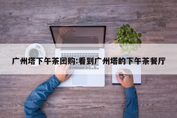 广州塔下午茶团购：看到广州塔的下午茶餐厅
