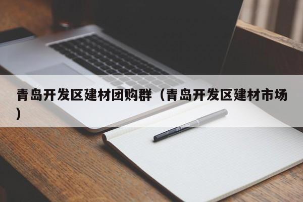 青岛开发区建材团购群（青岛开发区建材市场）