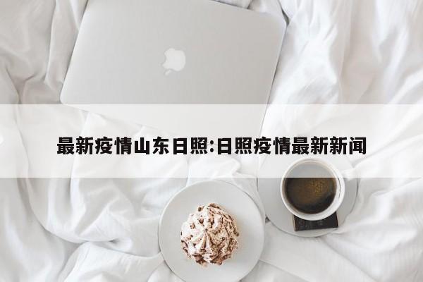 最新疫情山东日照：日照疫情最新新闻