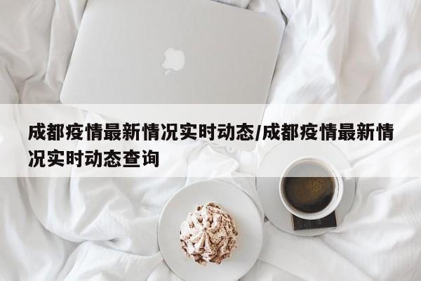 成都疫情最新情况实时动态／成都疫情最新情况实时动态查询