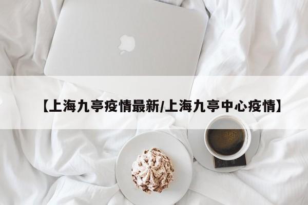 【上海九亭疫情最新／上海九亭中心疫情】