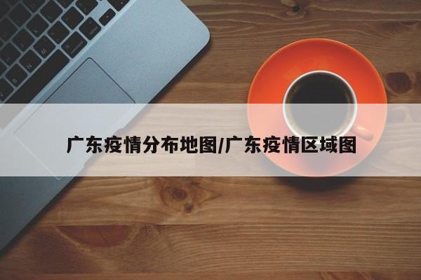 广东疫情分布地图／广东疫情区域图