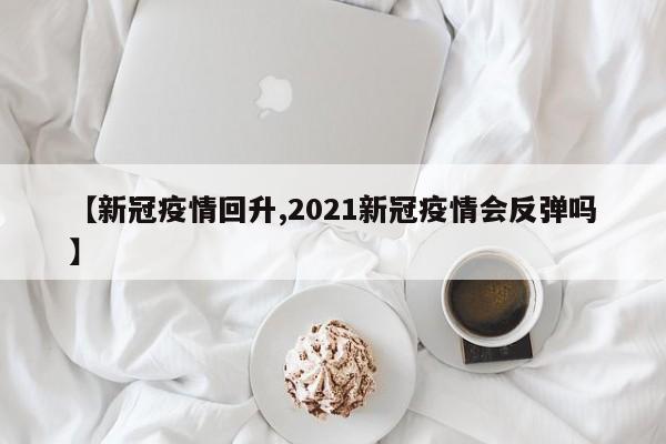 【新冠疫情回升,2021新冠疫情会反弹吗】