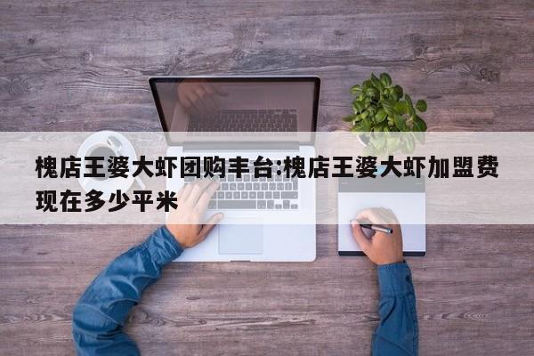 槐店王婆大虾团购丰台：槐店王婆大虾加盟费现在多少平米